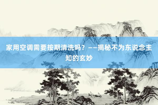 家用空调需要按期清洗吗？——揭秘不为东说念主知的玄妙