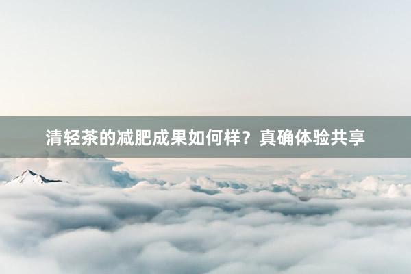 清轻茶的减肥成果如何样？真确体验共享