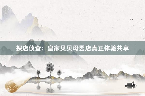 探店侦查：皇家贝贝母婴店真正体验共享