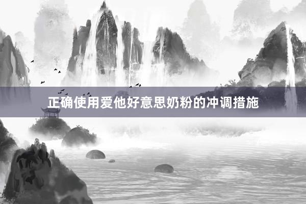 正确使用爱他好意思奶粉的冲调措施