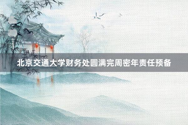 北京交通大学财务处圆满完周密年责任预备