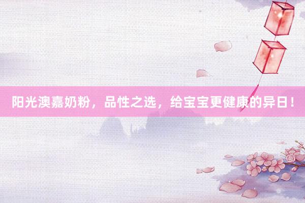 阳光澳嘉奶粉，品性之选，给宝宝更健康的异日！